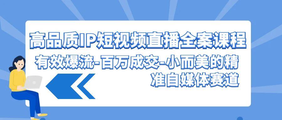 (9591期)高品质 IP短视频直播-全案课程，有效爆流-百万成交-小而美的精准自媒体赛道-天韵资源网