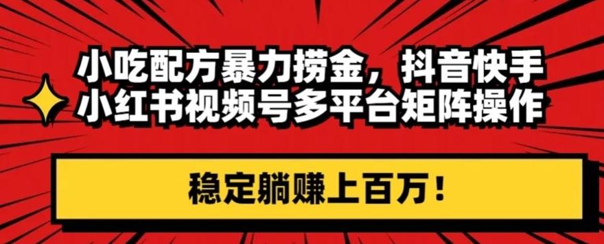 小吃配方暴力捞金，抖音快手小红书视频号多平台矩阵操作，稳定躺赚上百万！-天韵资源网