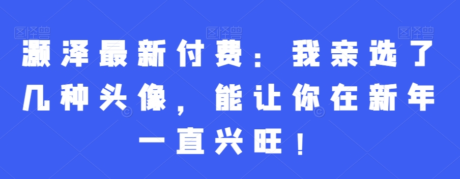 灏泽最新付费：我亲选了几种头像，能让你在新年一直兴旺！-天韵资源网