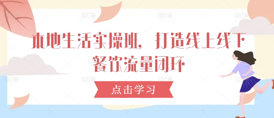 本地生活实操班，打造线上线下餐饮流量闭环-天韵资源网