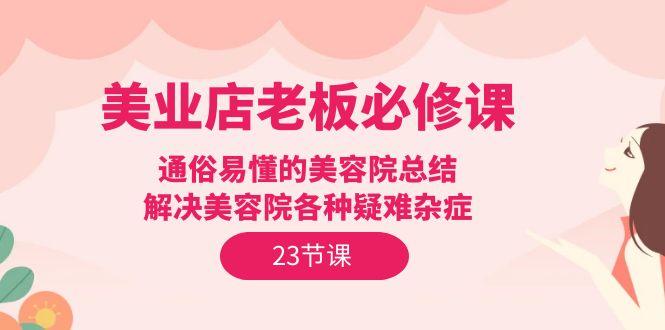 (9986期)美业店老板必修课：通俗易懂的美容院总结，解决美容院各种疑难杂症(23节)-天韵资源网