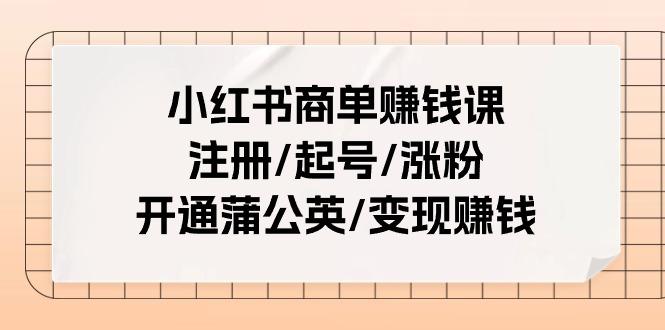 小红书商单赚钱课：注册/起号/涨粉/开通蒲公英/变现赚钱(25节课)-天韵资源网