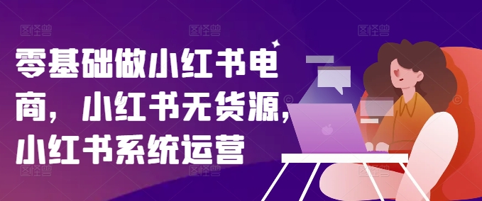 零基础做小红书电商，小红书无货源，小红书系统运营-天韵资源网