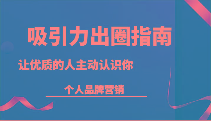 吸引力出圈指南-让优质的人主动认识你-个人品牌营销(13节课)-天韵资源网