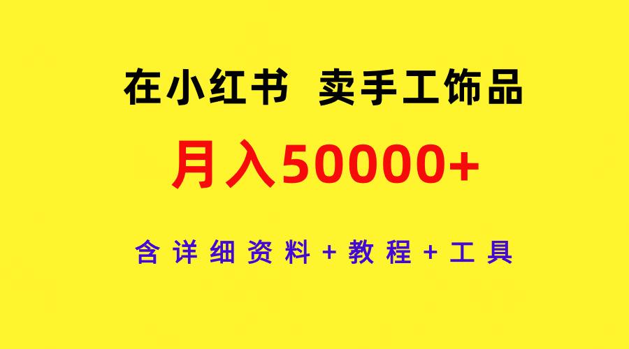 (9585期)在小红书卖手工饰品，月入50000+，含详细资料+教程+工具-天韵资源网