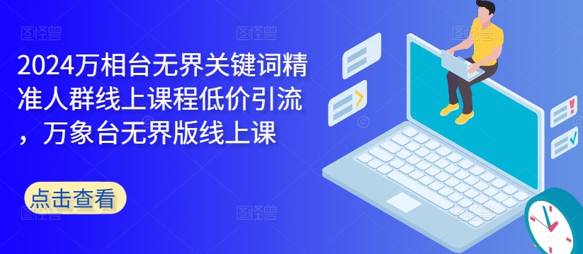 2024万相台无界关键词精准人群线上课程低价引流 ，万象台无界版线上课-天韵资源网