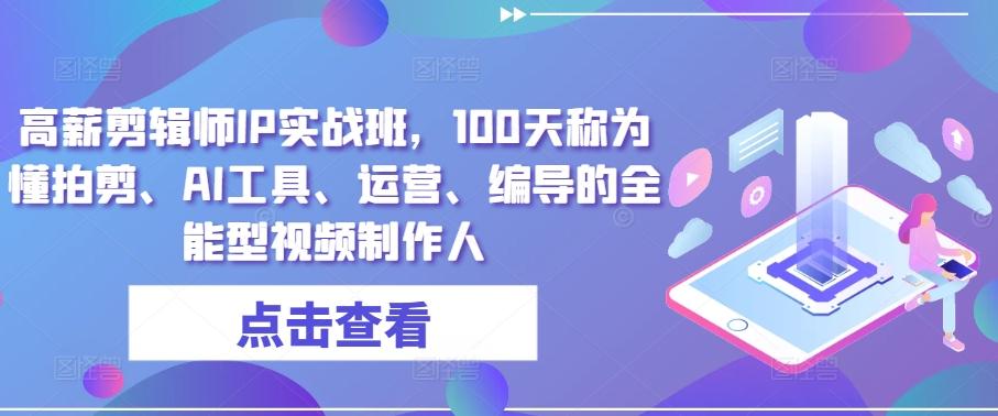 高薪剪辑师IP实战班，100天称为懂拍剪、AI工具、运营、编导的全能型视频制作人-天韵资源网