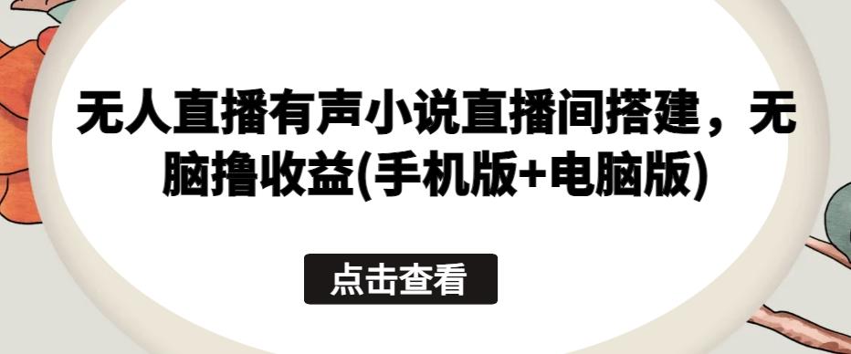 无人直播有声小说直播间搭建，无脑撸收益(手机版+电脑版)-天韵资源网