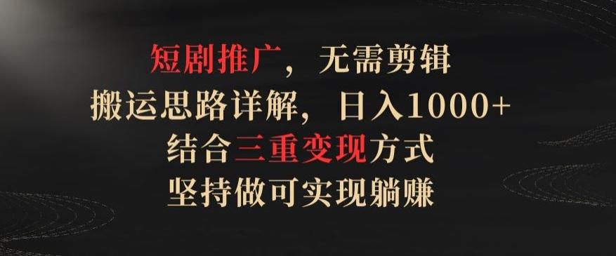 短剧推广，无需剪辑，搬运思路详解，日入1000+，结合三重变现方式，坚持做可实现躺赚【揭秘】-天韵资源网