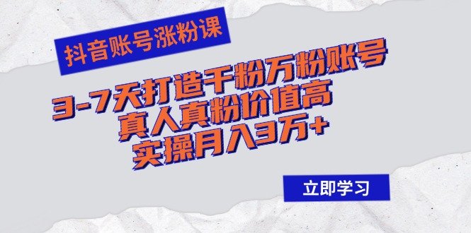 抖音账号涨粉课：3-7天打造千粉万粉账号，真人真粉价值高，实操月入3万+-天韵资源网