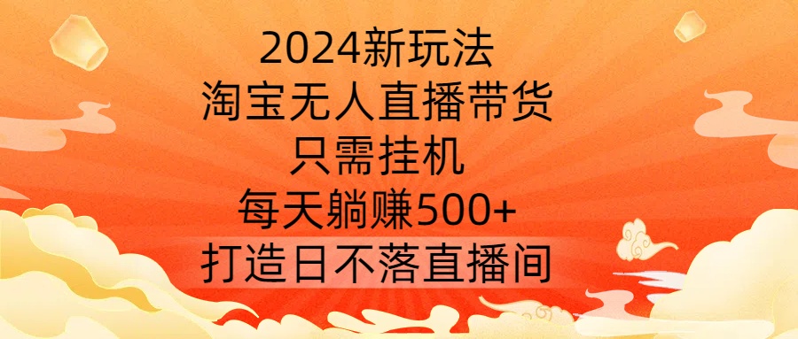 2024新玩法，淘宝无人直播带货，只需挂机，每天躺赚500+ 打造日不落直播间【揭秘】-天韵资源网