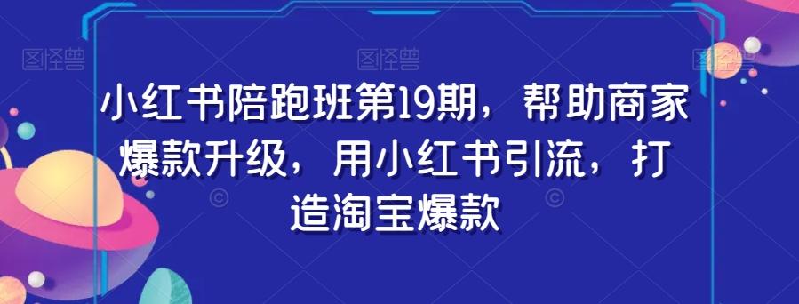 小红书陪跑班第19期，帮助商家爆款升级，用小红书引流，打造淘宝爆款-天韵资源网