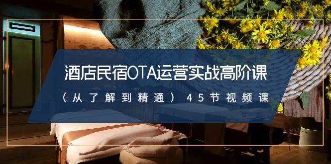 酒店民宿-OTA运营实战高阶课(从了解到精通)45节视频课-天韵资源网
