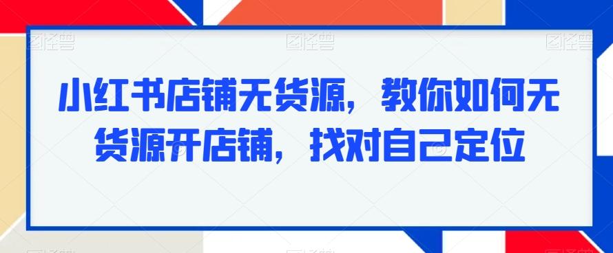 小红书店铺无货源，教你如何无货源开店铺，找对自己定位-天韵资源网