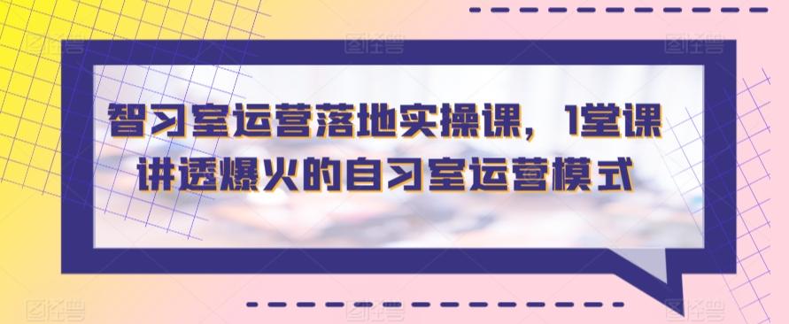 智习室运营落地实操课，1堂课讲透爆火的自习室运营模式-天韵资源网