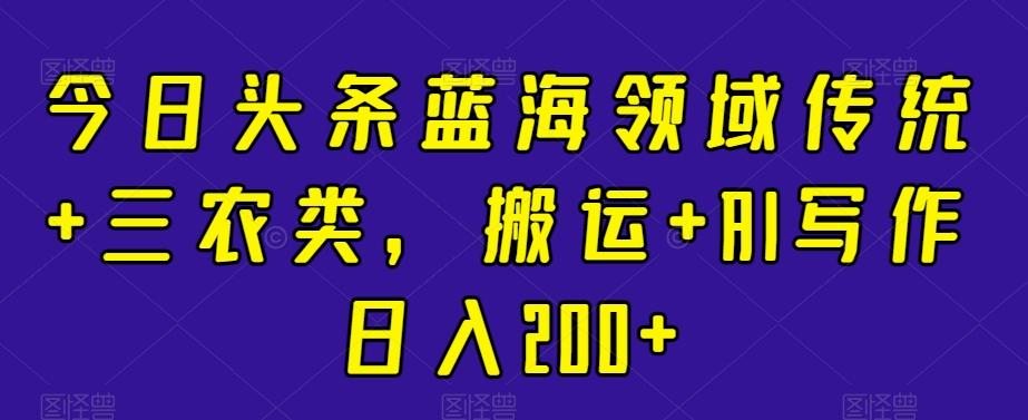 今日头条蓝海领域传统+三农类，搬运+AI写作日入200+-天韵资源网