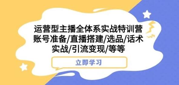 运营型主播全体系实战特训营，账号准备/直播搭建/选品/话术实战/引流变现/等等-天韵资源网