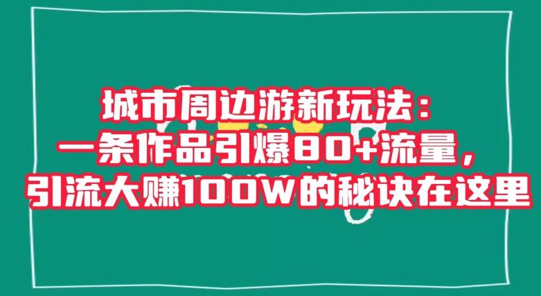 城市周边游新玩法：一条作品引爆80+流量，引流大赚100W的秘诀在这里【揭秘】-天韵资源网