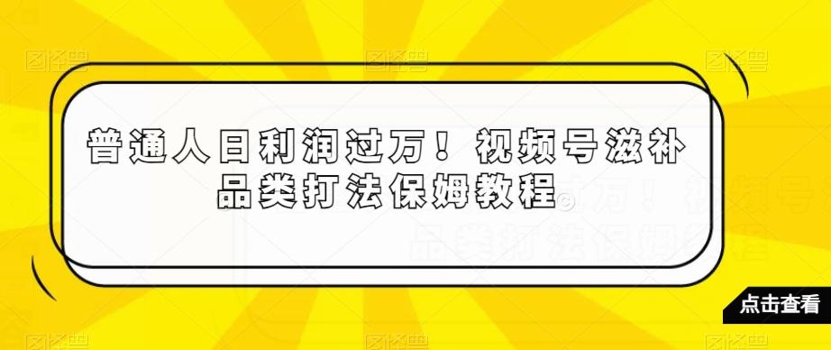 普通人日利润过万！视频号滋补品类打法保姆教程【揭秘】-天韵资源网