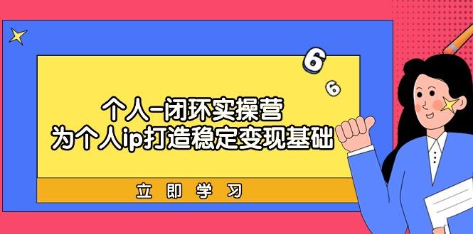 (9331期)个人-闭环实操营：为个人ip打造稳定变现基础，从价值定位/爆款打造/产品…-天韵资源网