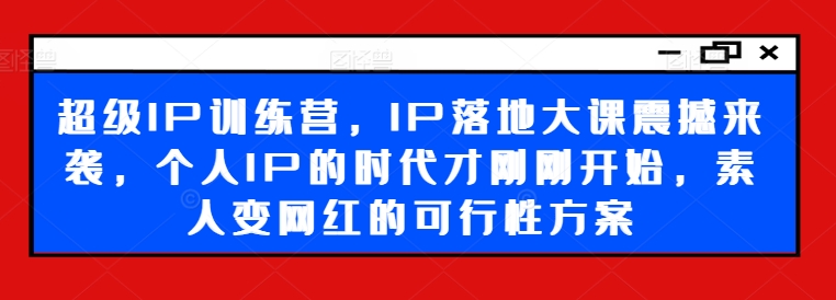 超级IP训练营，IP落地大课震撼来袭，个人IP的时代才刚刚开始，素人变网红的可行性方案-天韵资源网