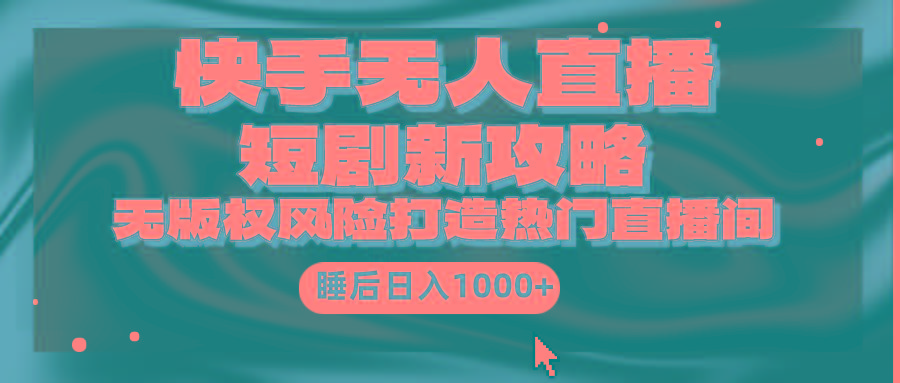(9918期)快手无人直播短剧新攻略，合规无版权风险，打造热门直播间，睡后日入1000+-天韵资源网