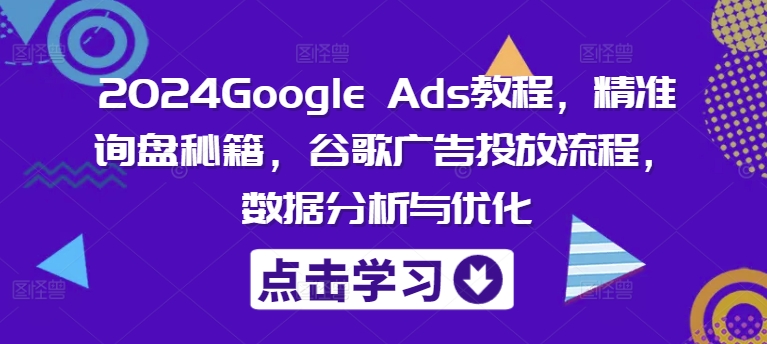 2024Google Ads教程，精准询盘秘籍，谷歌广告投放流程，数据分析与优化-天韵资源网