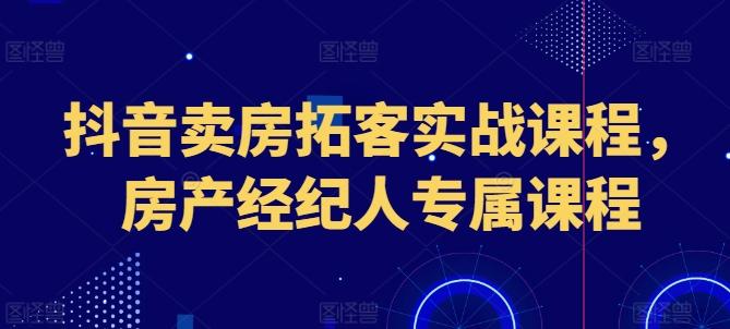 抖音卖房拓客实战课程，房产经纪人专属课程-天韵资源网