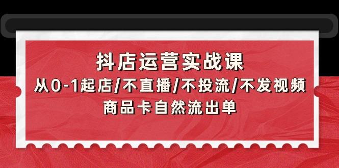 (9705期)抖店运营实战课：从0-1起店/不直播/不投流/不发视频/商品卡自然流出单-天韵资源网