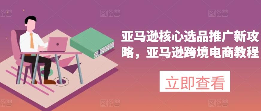 亚马逊核心选品推广新攻略，亚马逊跨境电商教程-天韵资源网