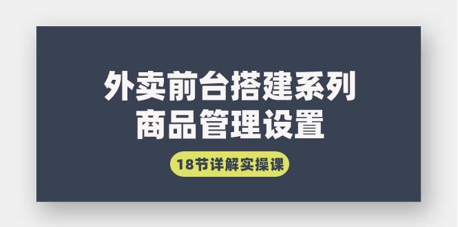 (9274期)外卖前台搭建系列｜商品管理设置，18节详解实操课-天韵资源网