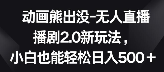 动画熊出没-无人直播播剧2.0新玩法，小白也能轻松日入500+【揭秘】-天韵资源网