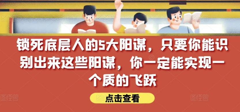 锁死底层人的5大阳谋，只要你能识别出来这些阳谋，你一定能实现一个质的飞跃【付费文章】-天韵资源网