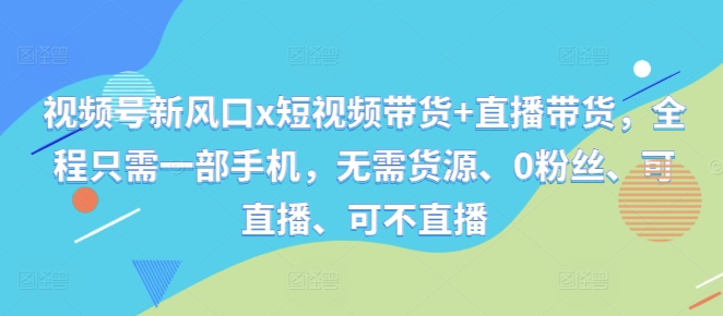 视频号新风口x短视频带货+直播带货，全程只需一部手机，无需货源、0粉丝、可直播、可不直播-天韵资源网