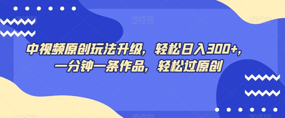 中视频原创玩法升级，轻松日入300+，一分钟一条作品，轻松过原创【揭秘】-天韵资源网