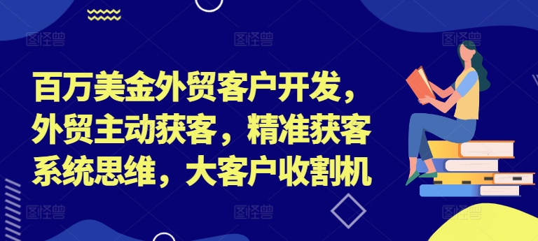 百万美金外贸客户开发，外贸主动获客，精准获客系统思维，大客户收割机-天韵资源网