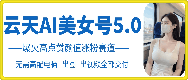 云天AI美女号5.0，爆火高点赞颜值涨粉赛道-天韵资源网
