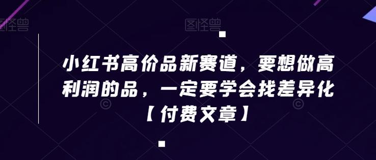 小红书高价品新赛道，要想做高利润的品，一定要学会找差异化【付费文章】-天韵资源网