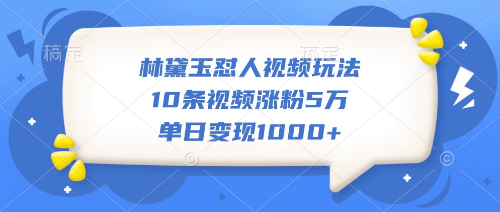 林黛玉怼人视频玩法，10条视频涨粉5万，单日变现1000+-天韵资源网