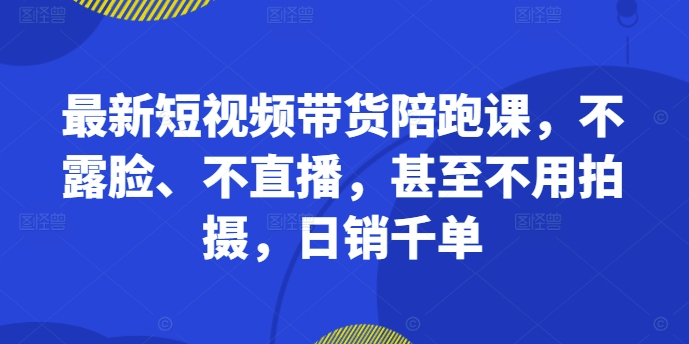 最新短视频带货陪跑课，不露脸、不直播，甚至不用拍摄，日销千单-天韵资源网
