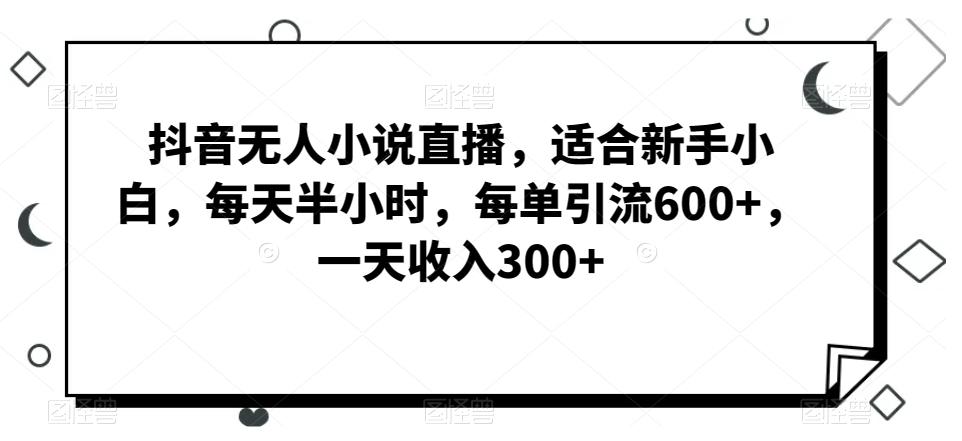 抖音无人小说直播，适合新手小白，每天半小时，每单引流600+，一天收入300+-天韵资源网