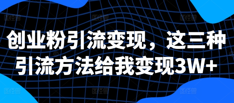 创业粉引流变现，这三种引流方法给我变现3W+【揭秘】-天韵资源网