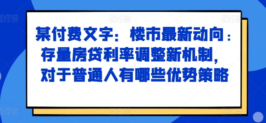 某付费文章：楼市最新动向，存量房贷利率调整新机制，对于普通人有哪些优势策略-天韵资源网