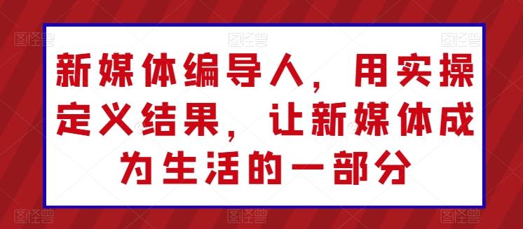 新媒体编导人，用实操定义结果，让新媒体成为生活的一部分-天韵资源网