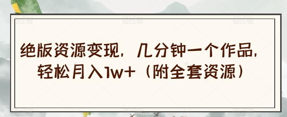 绝版资源变现，几分钟一个作品，轻松月入1w+（附全套资源）【揭秘】-天韵资源网