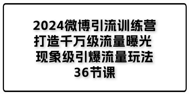 2024微博引流训练营「打造千万级流量曝光 现象级引爆流量玩法」36节课-天韵资源网