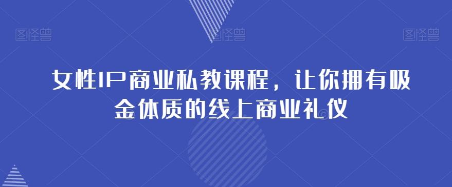 女性IP商业私教课程，让你拥有吸金体质的线上商业礼仪-天韵资源网