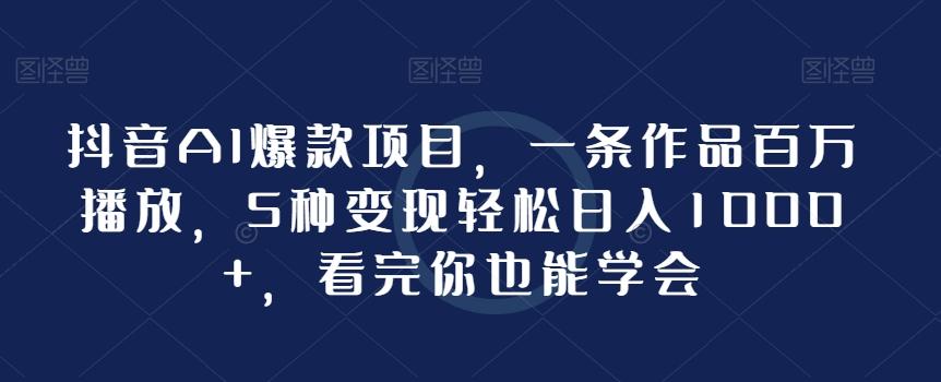 抖音AI爆款项目，一条作品百万播放，5种变现轻松日入1000+，看完你也能学会-天韵资源网