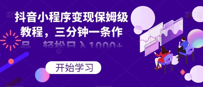抖音小程序变现保姆级教程，三分钟一条作品，轻松日入1000+【揭秘】-天韵资源网