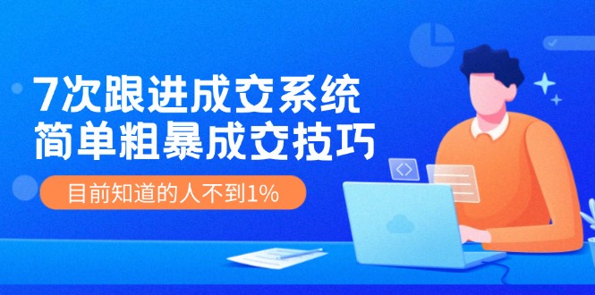 7次 跟进 成交系统：简单粗暴成交技巧，目前知道的人不到1%-天韵资源网
